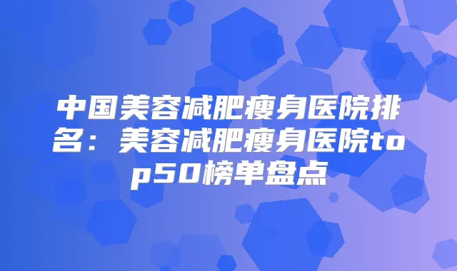 中国美容减肥瘦身医院排名:美容减肥瘦身医院top50榜单盘点