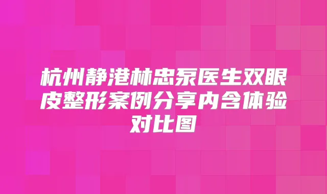 杭州静港林忠泵医生双眼皮整形案例分享内含体验对比图