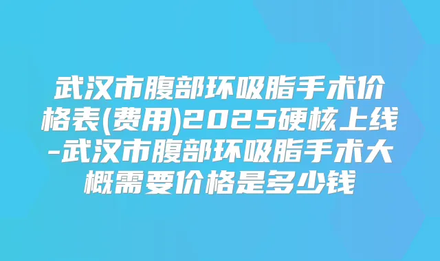 武汉市腹部环吸脂手术价格表(费用)2025硬核上线-武汉市腹部环吸脂手术大概需要价格是多少钱