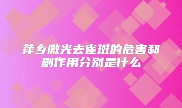 萍乡激光去雀斑的危害和副作用分别是什么