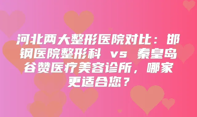 河北两大整形医院对比：邯钢医院整形科 vs 秦皇岛谷赞医疗美容诊所，哪家更适合您？