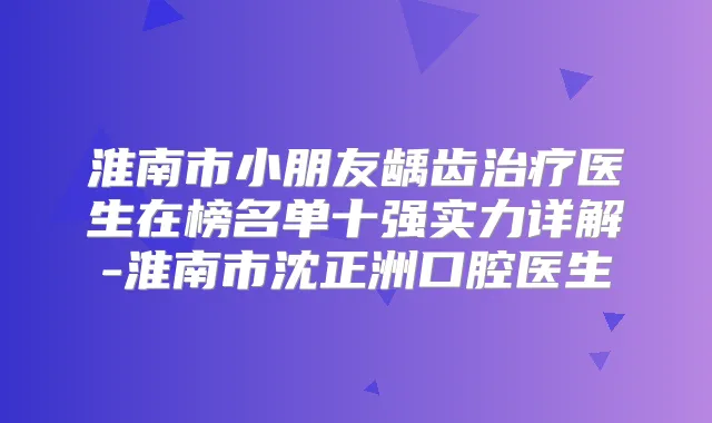 淮南市小朋友龋齿医生在榜名单十强实力详解-淮南市沈正洲口腔医生