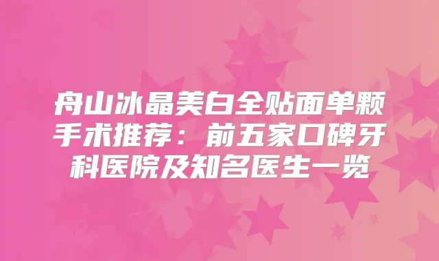 舟山冰晶美白全贴面单颗手术推荐：前五家口碑牙科医院及知名医生一览