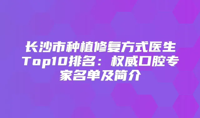 长沙市种植修复方式医生Top10排名：口腔专家名单及简介