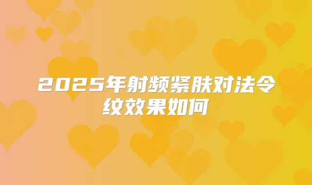 2025年射频紧肤对法令纹效果如何