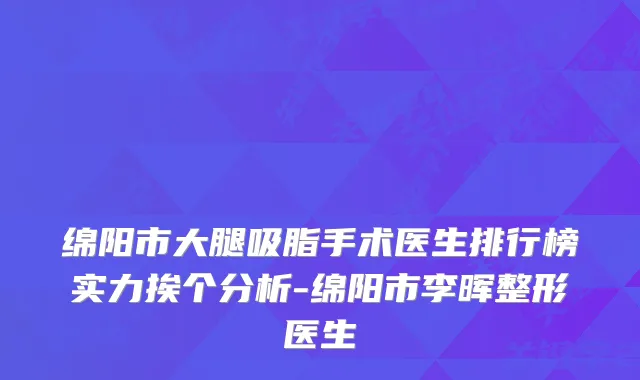 绵阳市大腿吸脂手术医生排行榜实力挨个分析-绵阳市李晖整形医生