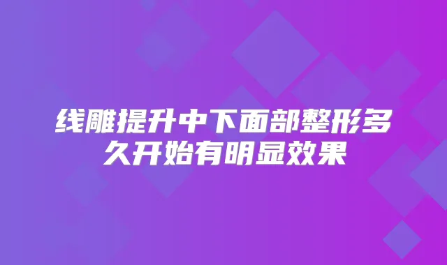 线雕提升中下面部整形多久开始有明显效果