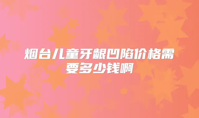 烟台儿童牙龈凹陷价格需要多少钱啊