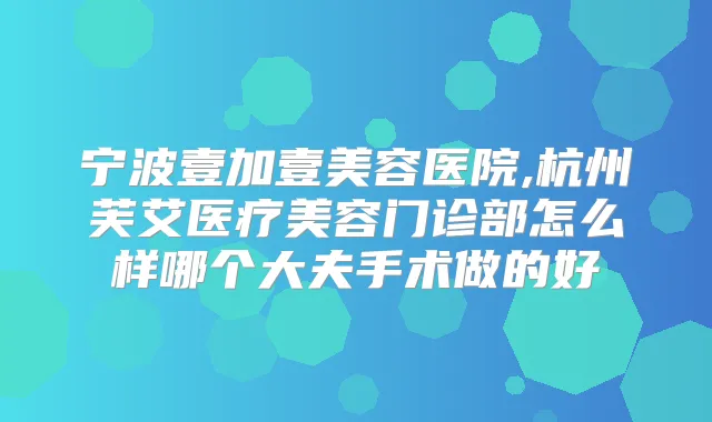 宁波壹加壹美容医院,杭州芙艾医疗美容门诊部怎么样哪个大夫手术做的好