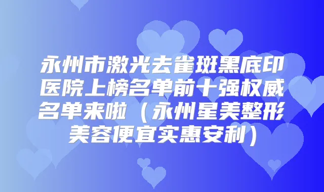 永州市激光去雀斑黑底印医院上榜名单前十强名单来啦（永州星美整形美容便宜实惠安利）