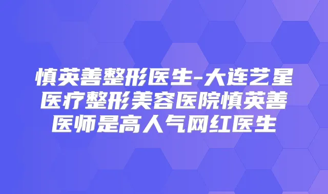 慎英善整形医生-大连艺星医疗整形美容医院慎英善医师是高人气网红医生