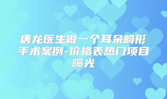唐龙医生做一个耳朵畸形手术案例-价格表热门项目曝光