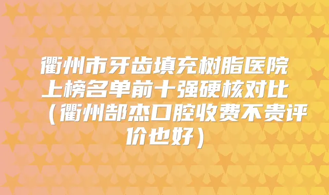 衢州市牙齿填充树脂医院上榜名单前十强硬核对比（衢州郜杰口腔收费不贵评价也好）