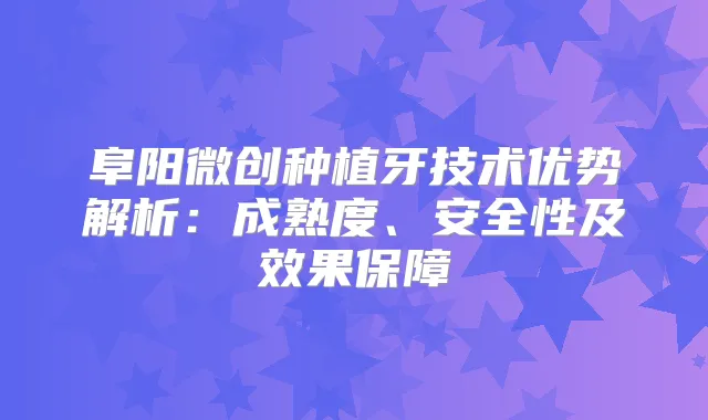阜阳微创种植牙技术优势解析:成熟度、安全性及效果保障