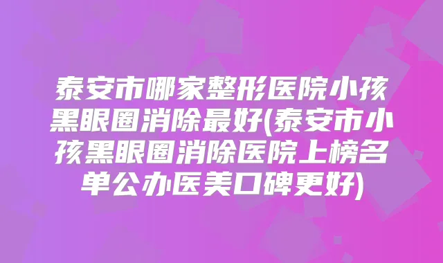 泰安市哪家整形医院小孩黑眼圈消除好(泰安市小孩黑眼圈消除医院上榜名单公办医美口碑更好)