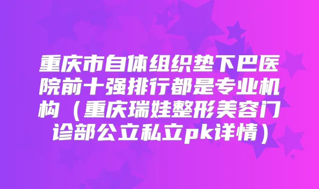 重庆市自体组织垫下巴医院前十强排行都是专业机构（重庆瑞娃整形美容门诊部公立私立pk详情）