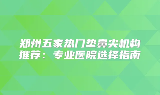 郑州五家热门垫鼻尖机构推荐：专业医院选择指南