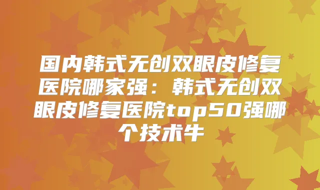 国内韩式无创双眼皮修复医院哪家强：韩式无创双眼皮修复医院top50强哪个技术牛