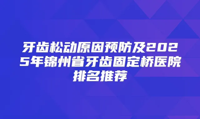 牙齿松动原因预防及2025年锦州省牙齿固定桥医院排名推荐