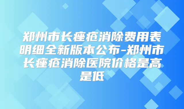 郑州市长痤疮消除费用表明细全新版本公布-郑州市长痤疮消除医院价格是高是低