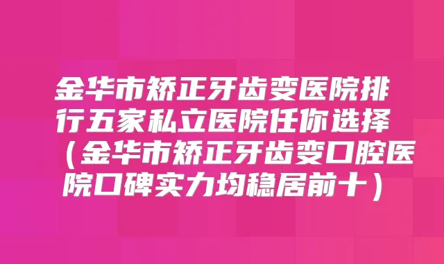 金华市矫正牙齿变医院排行五家私立医院任你选择(金华市矫正牙齿变口腔医院口碑实力均稳居前十)