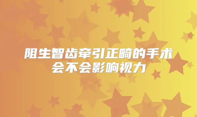 阻生智齿牵引正畸的手术会不会影响视力