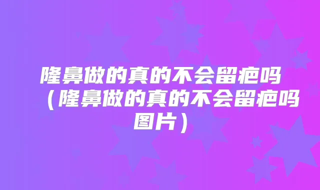 隆鼻做的真的不会留疤吗（隆鼻做的真的不会留疤吗图片）