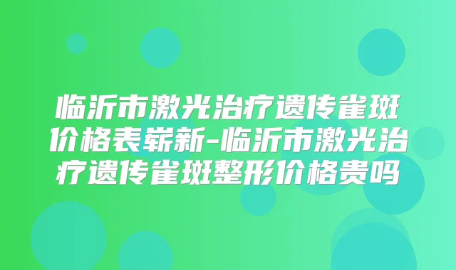 临沂市激光遗传雀斑价格表崭新-临沂市激光遗传雀斑整形价格贵吗