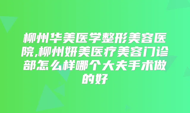 柳州华美医学整形美容医院,柳州妍美医疗美容门诊部怎么样哪个大夫手术做的好