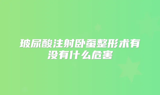 玻尿酸注射卧蚕整形术有没有什么危害