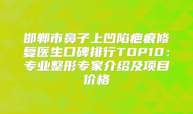 邯郸市鼻子上凹陷疤痕修复医生口碑排行TOP10：专业整形专家介绍及项目价格