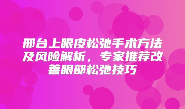 邢台上眼皮松弛手术方法及风险解析,专家推荐眼部松弛技巧