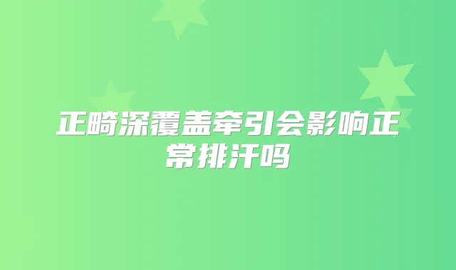 正畸深覆盖牵引会影响正常排汗吗