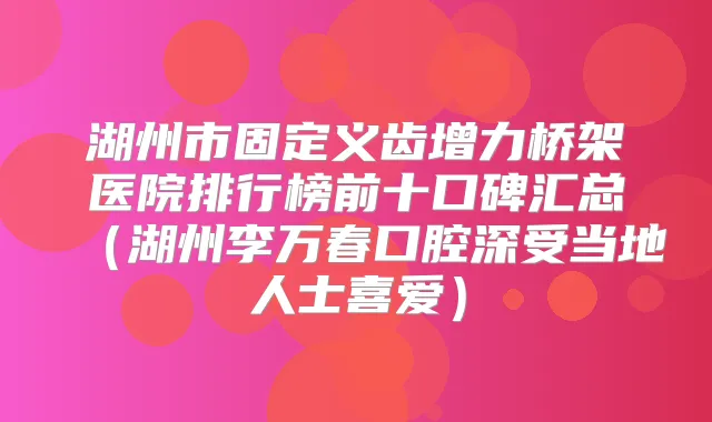 湖州市固定义齿增力桥架医院排行榜前十口碑汇总（湖州李万春口腔深受当地人士喜爱）