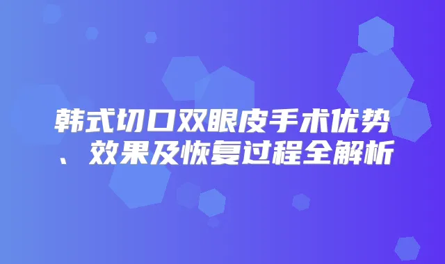 韩式切口双眼皮手术优势、效果及恢复过程全解析