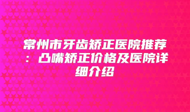 常州市牙齿矫正医院推荐:凸嘴矫正价格及医院详细介绍