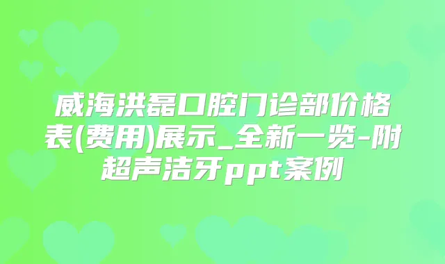 威海洪磊口腔门诊部价格表(费用)展示_全新一览-附超声洁牙ppt案例