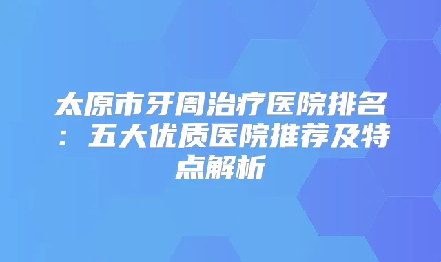 太原市牙周医院排名：五大优质医院推荐及特点解析
