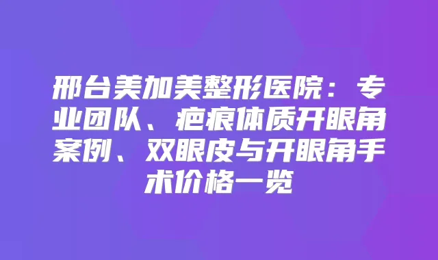 邢台美加美整形医院：专业团队、疤痕体质开眼角案例、双眼皮与开眼角手术价格一览
