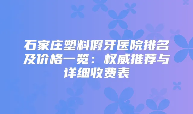 石家庄塑料假牙医院排名及价格一览:推荐与详细收费表