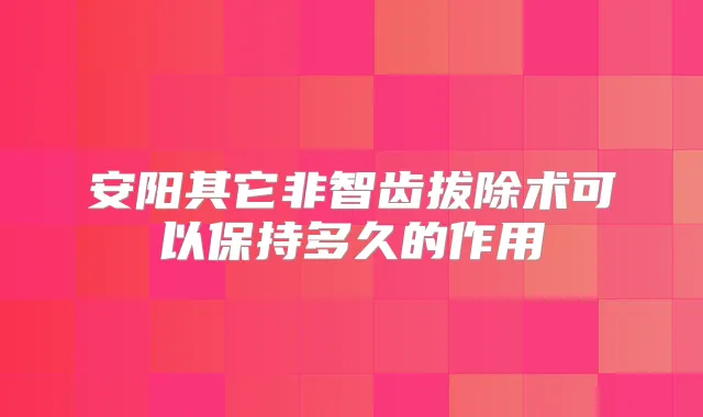安阳其它非智齿拔除术可以保持多久的作用