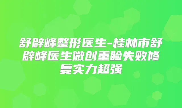 舒辟峰整形医生-桂林市舒辟峰医生微创重睑失败修复实力超强