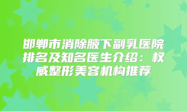 邯郸市消除腋下副乳医院排名及知名医生介绍:整形美容机构推荐