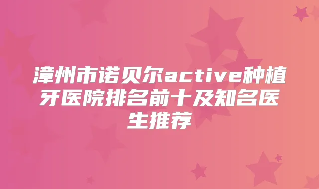 漳州市诺贝尔active种植牙医院排名前十及知名医生推荐