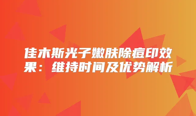 佳木斯光子嫩肤除痘印效果：维持时间及优势解析