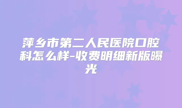萍乡市第二人民医院口腔科怎么样-收费明细新版曝光