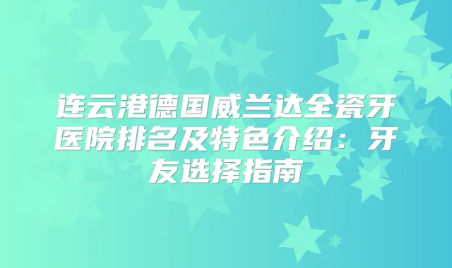 连云港德国威兰达全瓷牙医院排名及特色介绍:牙友选择指南