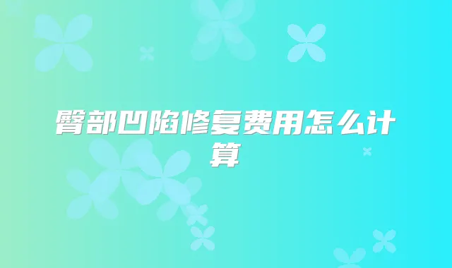 臀部凹陷修复费用怎么计算