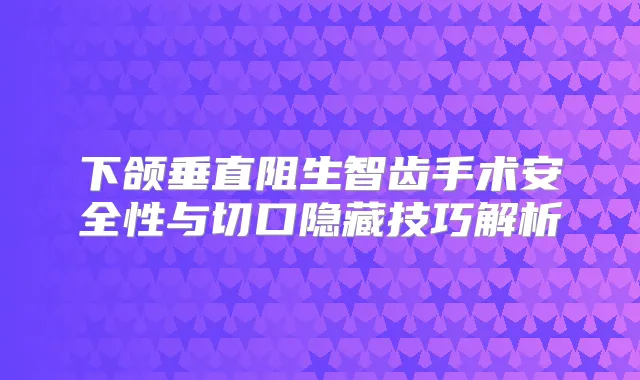 下颌垂直阻生智齿手术安全性与切口隐藏技巧解析