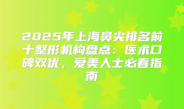 2025年上海鼻尖排名前十整形机构盘点:医术口碑双优,爱美人士必看指南